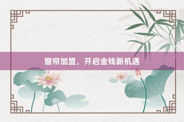 窗帘加盟,开启金钱新机遇