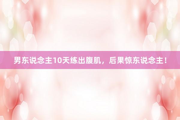 男东说念主10天练出腹肌,后果惊东说念主!
